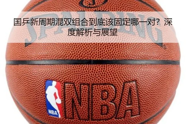 国乒新周期混双组合到底该固定哪一对？深度解析与展望