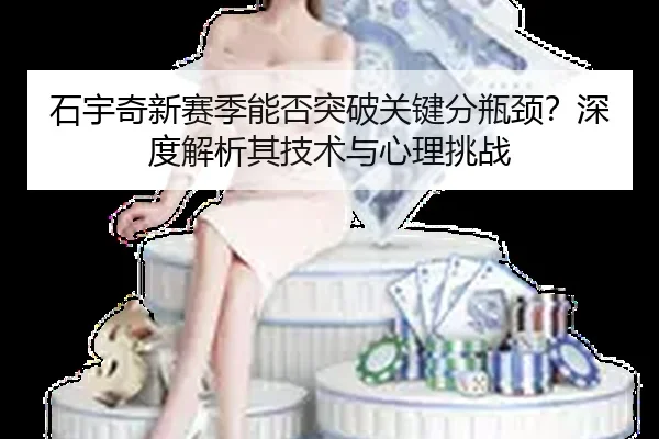 石宇奇新赛季能否突破关键分瓶颈？深度解析其技术与心理挑战